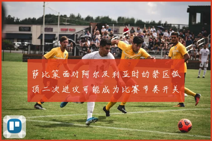 萨比策面对阿尔及利亚时的禁区弧顶二次进攻可能成为比赛节奏开关