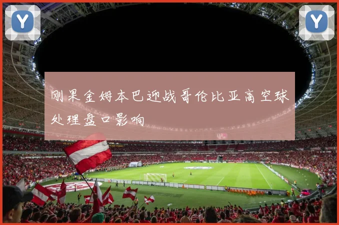 刚果金姆本巴迎战哥伦比亚高空球处理盘口影响