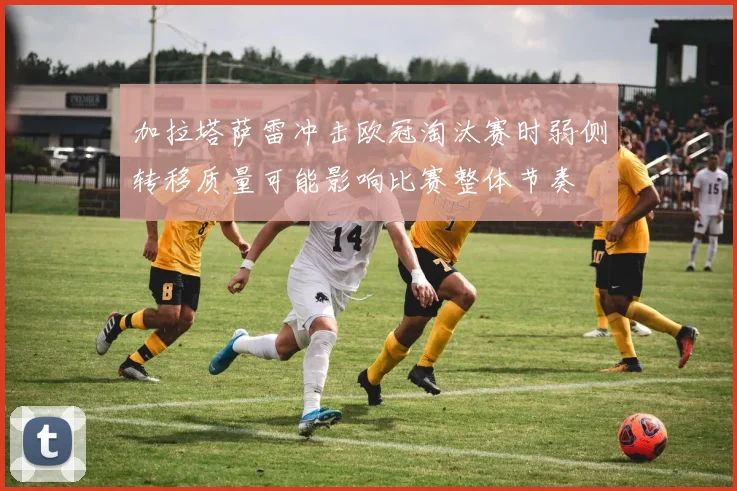 加拉塔萨雷冲击欧冠淘汰赛时弱侧转移质量可能影响比赛整体节奏