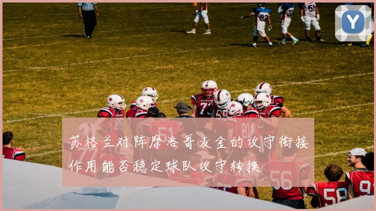 苏格兰对阵摩洛哥麦金的攻守衔接作用能否稳定球队攻守转换