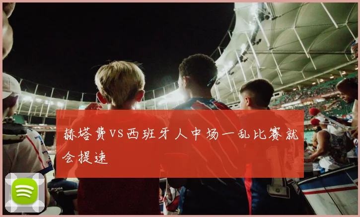 赫塔费vs西班牙人中场一乱比赛就会提速