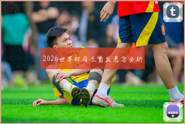 2026世界杯荷兰首发悬念分析