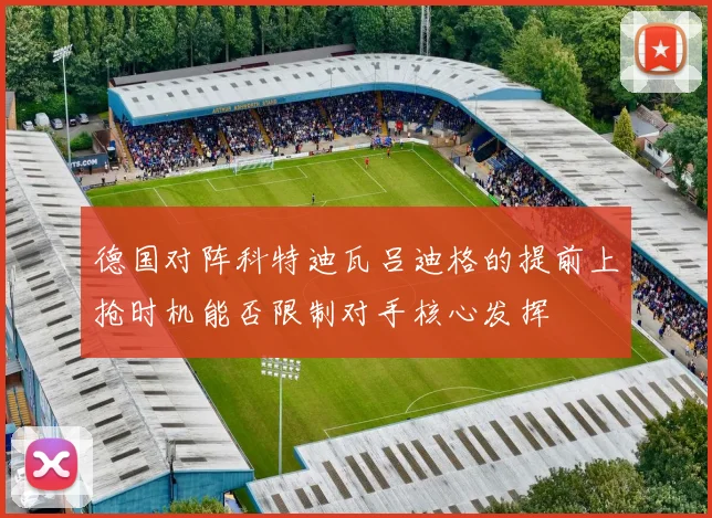 德国对阵科特迪瓦吕迪格的提前上抢时机能否限制对手核心发挥