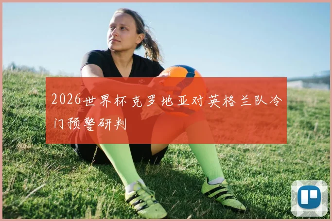 2026世界杯克罗地亚对英格兰队冷门预警研判