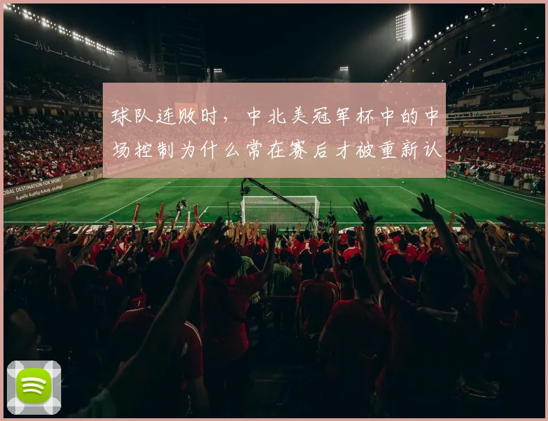 球队连败时，中北美冠军杯中的中场控制为什么常在赛后才被重新认识