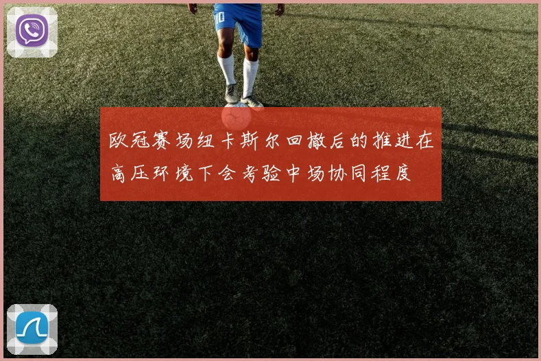 欧冠赛场纽卡斯尔回撤后的推进在高压环境下会考验中场协同程度