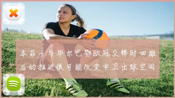 本菲卡与毕尔巴鄂欧冠交锋时回撤后的推进很可能改变中卫出球空间