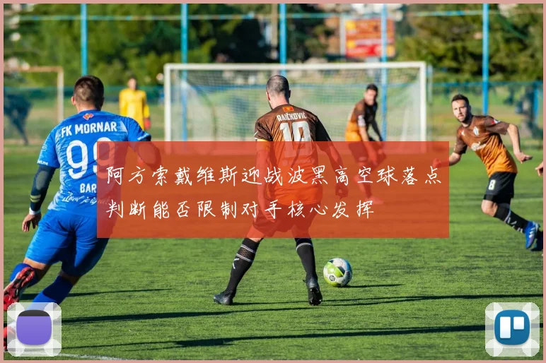 阿方索戴维斯迎战波黑高空球落点判断能否限制对手核心发挥