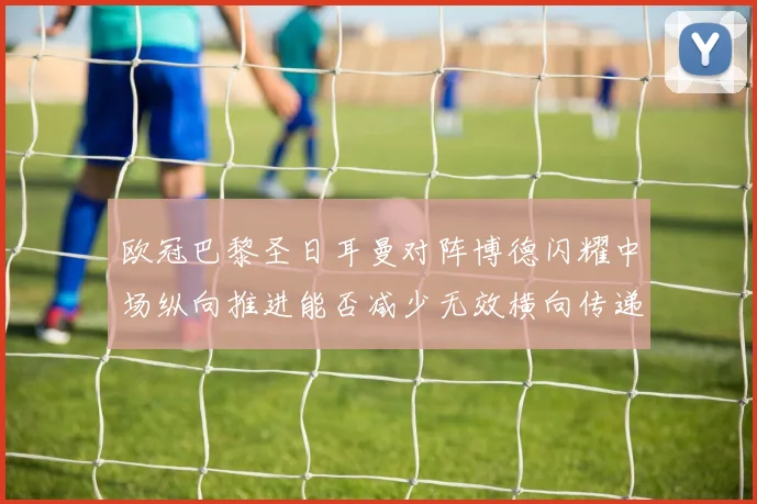 欧冠巴黎圣日耳曼对阵博德闪耀中场纵向推进能否减少无效横向传递