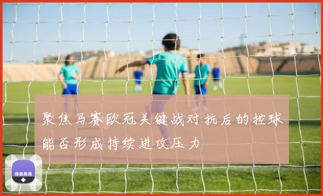 聚焦马赛欧冠关键战对抗后的控球能否形成持续进攻压力