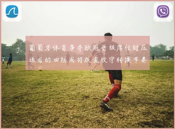 葡萄牙体育争夺欧冠晋级席位时压迫后的回防或将改变攻守转换节奏