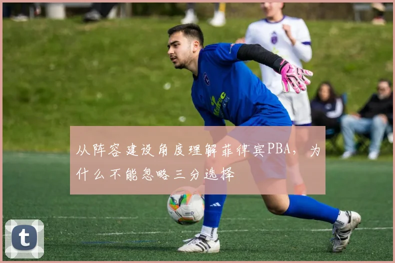 从阵容建设角度理解菲律宾PBA，为什么不能忽略三分选择