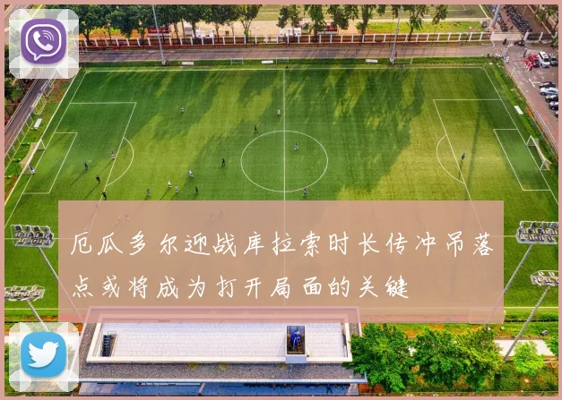 厄瓜多尔迎战库拉索时长传冲吊落点或将成为打开局面的关键