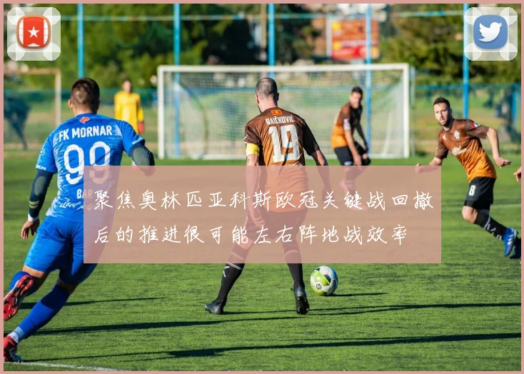 聚焦奥林匹亚科斯欧冠关键战回撤后的推进很可能左右阵地战效率