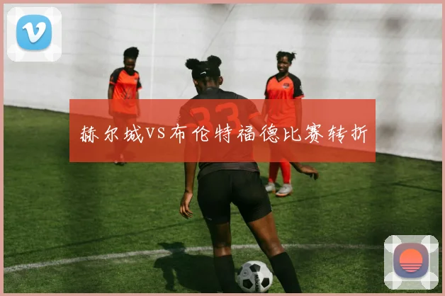 赫尔城vs布伦特福德比赛转折