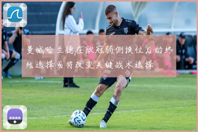 曼城哈兰德在欧冠弱侧换位后的终结选择或将改变关键战术选择