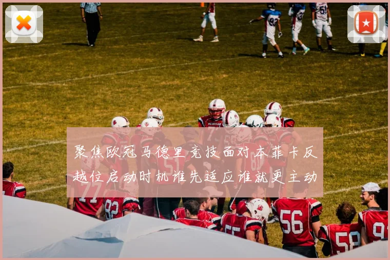 聚焦欧冠马德里竞技面对本菲卡反越位启动时机谁先适应谁就更主动