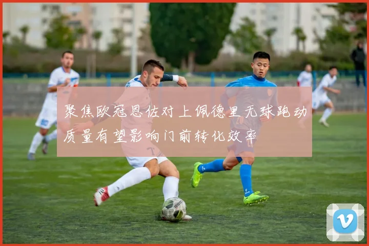 聚焦欧冠恩佐对上佩德里无球跑动质量有望影响门前转化效率