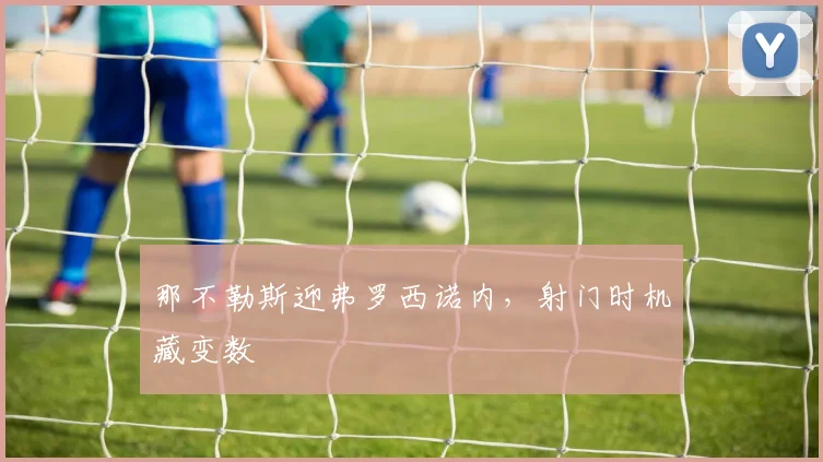 那不勒斯迎弗罗西诺内，射门时机藏变数