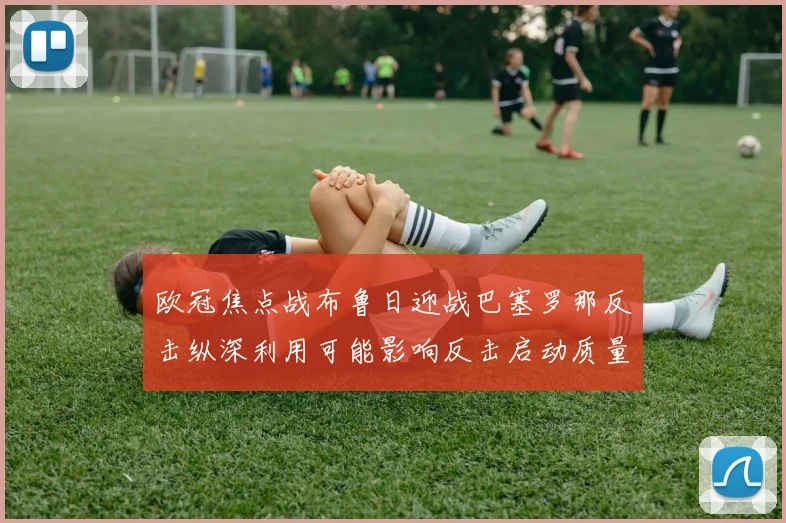 欧冠焦点战布鲁日迎战巴塞罗那反击纵深利用可能影响反击启动质量