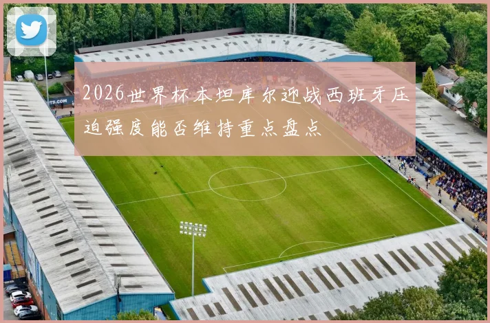 2026世界杯本坦库尔迎战西班牙压迫强度能否维持重点盘点