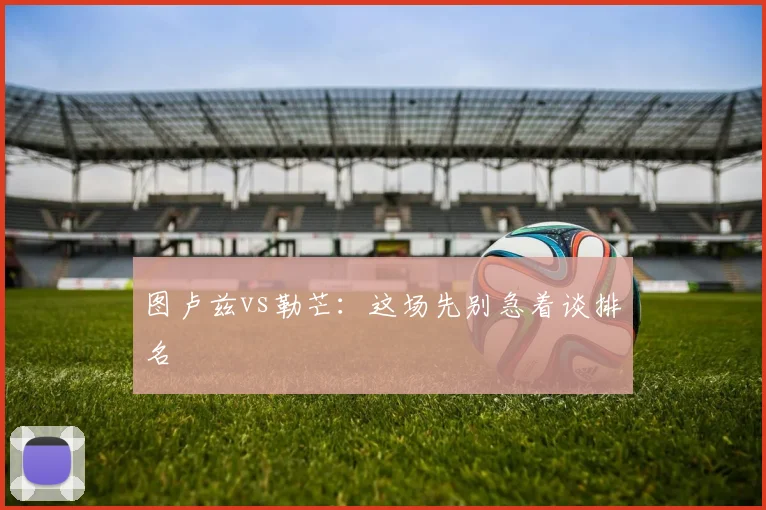 图卢兹vs勒芒：这场先别急着谈排名