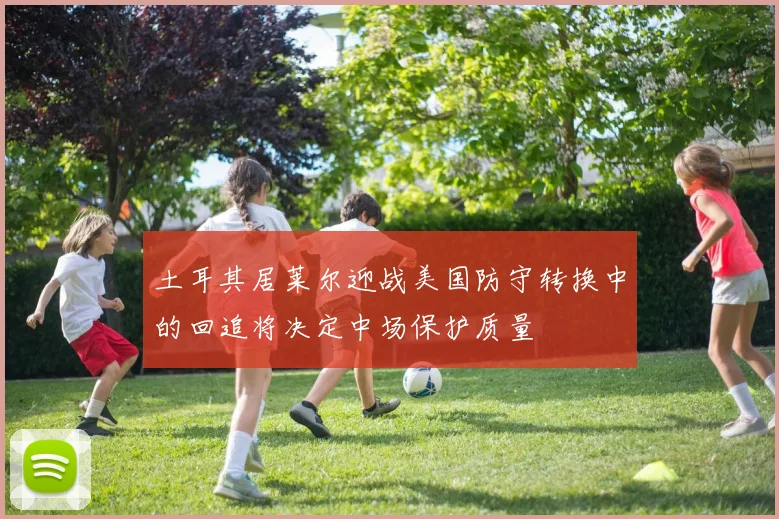 土耳其居莱尔迎战美国防守转换中的回追将决定中场保护质量