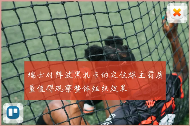瑞士对阵波黑扎卡的定位球主罚质量值得观察整体组织效果