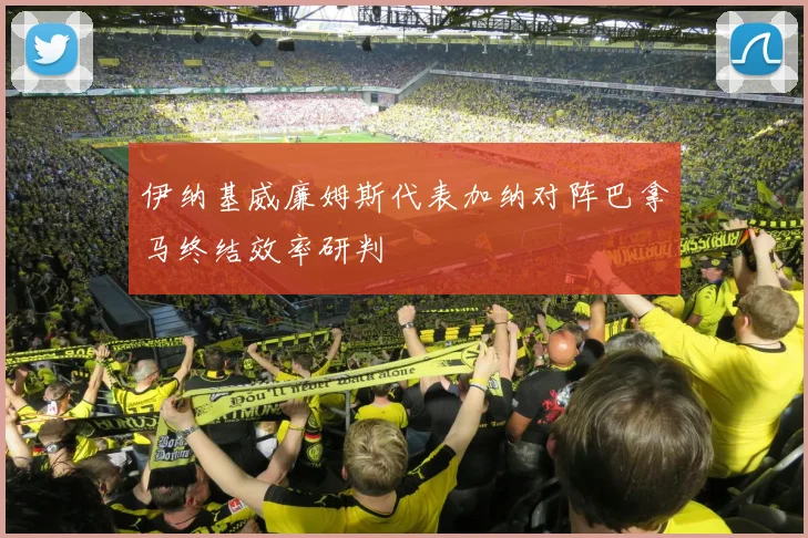 伊纳基威廉姆斯代表加纳对阵巴拿马终结效率研判