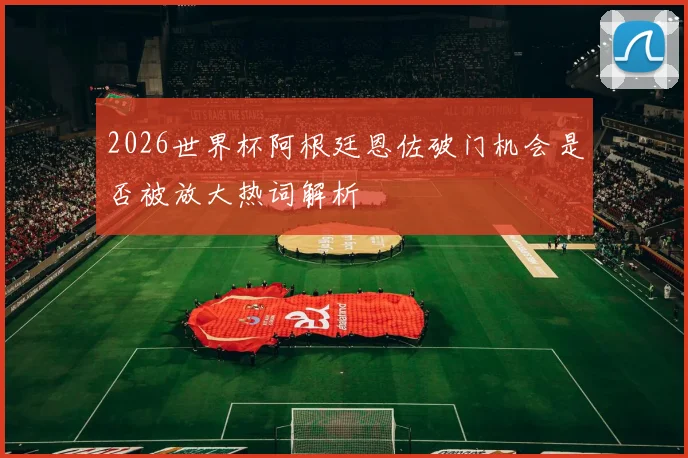 2026世界杯阿根廷恩佐破门机会是否被放大热词解析