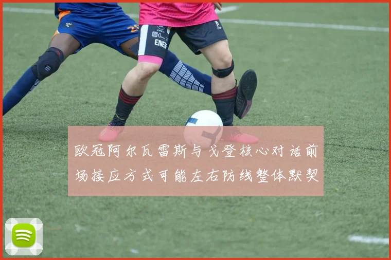 欧冠阿尔瓦雷斯与戈登核心对话前场接应方式可能左右防线整体默契