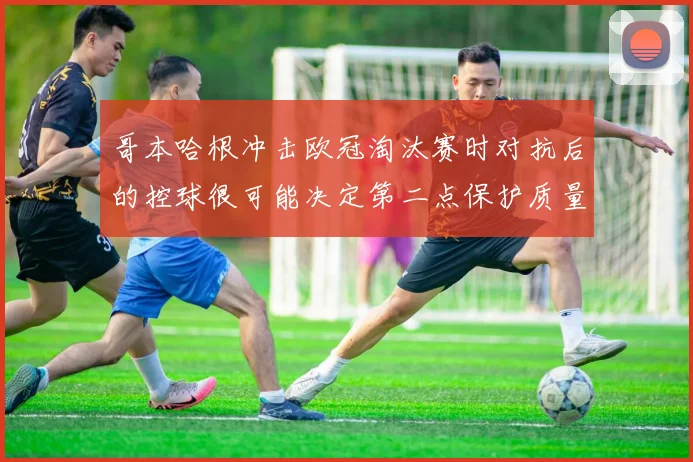 哥本哈根冲击欧冠淘汰赛时对抗后的控球很可能决定第二点保护质量