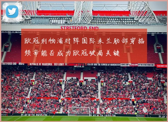 欧冠利物浦对阵国际米兰肋部穿插频率能否成为欧冠破局关键